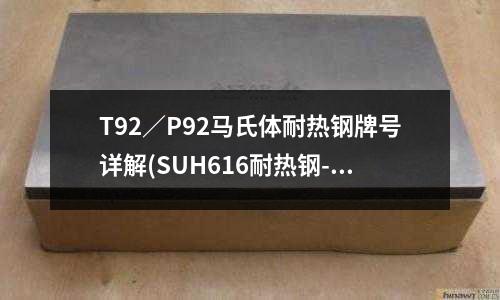 T92/P92馬氏體耐熱鋼牌號詳解(SUH616耐熱鋼-馬氏體系列)