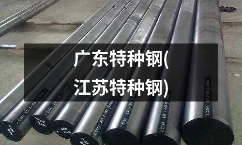 廣東特種鋼(江蘇特種鋼)