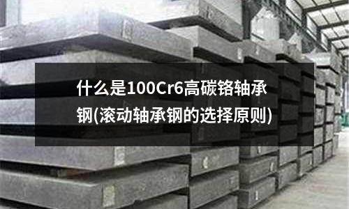 什么是100Cr6高碳鉻軸承鋼(滾動軸承鋼的選擇原則)