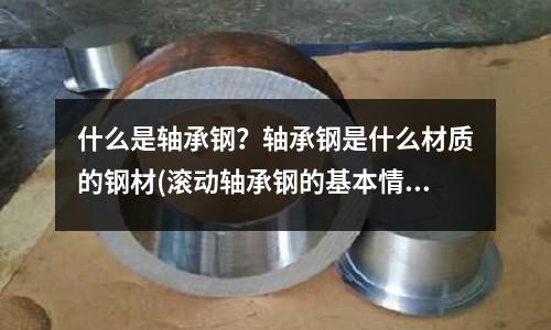 什么是軸承鋼？軸承鋼是什么材質(zhì)的鋼材(滾動(dòng)軸承鋼的基本情況)