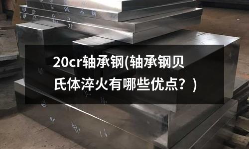 20cr軸承鋼(軸承鋼貝氏體淬火有哪些優點?)