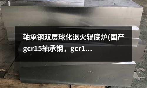 軸承鋼雙層球化退火輥底爐(國產gcr15軸承鋼,gcr15圓鋼)