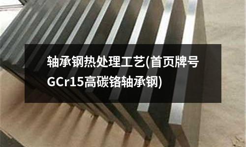 軸承鋼熱處理工藝(首頁牌號GCr15高碳鉻軸承鋼)