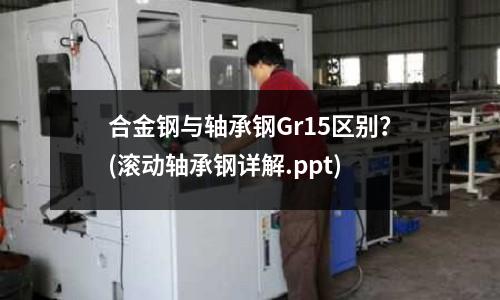 合金鋼與軸承鋼Gr15區別？(滾動軸承鋼詳解.ppt)