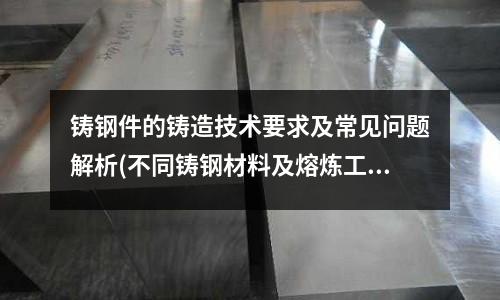 鑄鋼件的鑄造技術要求及常見問題解析(不同鑄鋼材料及熔煉工藝知識匯總！)