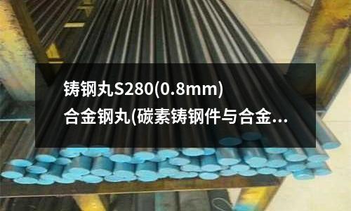 鑄鋼丸S280(0.8mm) 合金鋼丸(碳素鑄鋼件與合金鑄鋼件兩者有什么區別？)