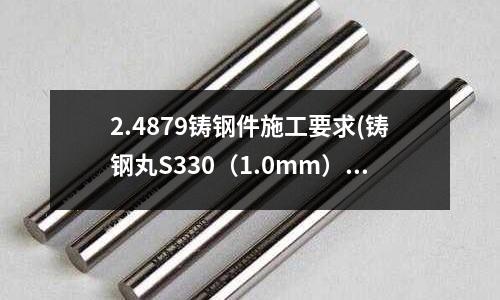 2.4879鑄鋼件施工要求(鑄鋼丸S330（1.0mm）合金鋼丸)