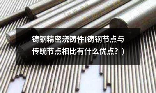 鑄鋼精密澆鑄件(鑄鋼節點與傳統節點相比有什么優點？)