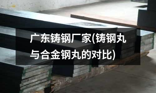 廣東鑄鋼廠家(鑄鋼丸與合金鋼丸的對比)