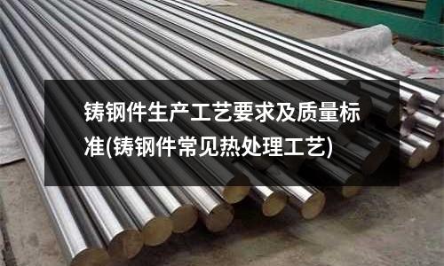 鑄鋼件生產工藝要求及質量標準(鑄鋼件常見熱處理工藝)