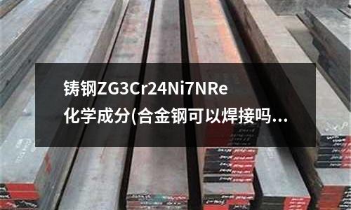鑄鋼ZG3Cr24Ni7NRe化學成分(合金鋼可以焊接嗎？鑄鋼廠廠家告訴您)