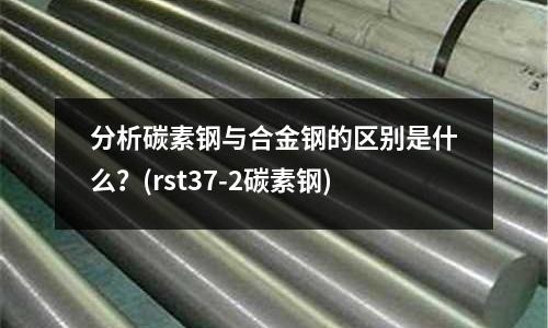 分析碳素鋼與合金鋼的區別是什么?(rst37-2碳素鋼)