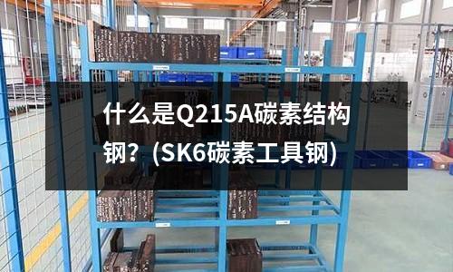 什么是Q215A碳素結構鋼？(SK6碳素工具鋼)