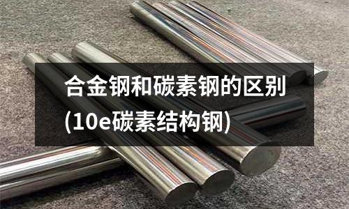 合金鋼和碳素鋼的區(qū)別(10e碳素結(jié)構(gòu)鋼)