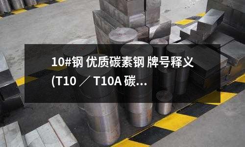 10#鋼 優(yōu)質(zhì)碳素鋼 牌號(hào)釋義(T10 ／ T10A 碳素工具鋼)