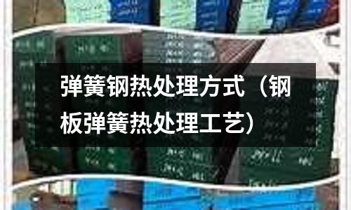 彈簧鋼熱處理方式(鋼板彈簧熱處理工藝)
