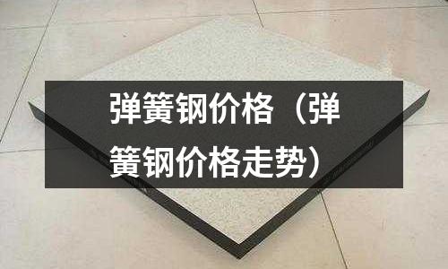 彈簧鋼價格（彈簧鋼價格走勢）