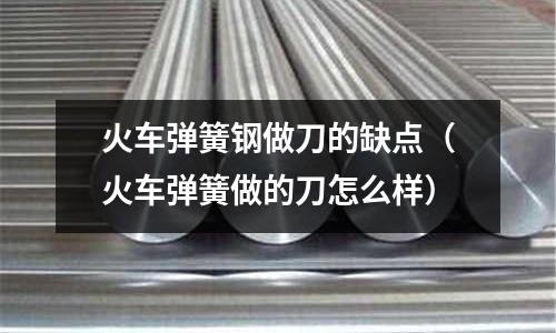 火車彈簧鋼做刀的缺點（火車彈簧做的刀怎么樣）