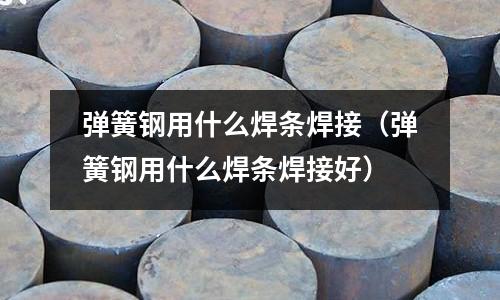 彈簧鋼用什么焊條焊接（彈簧鋼用什么焊條焊接好）