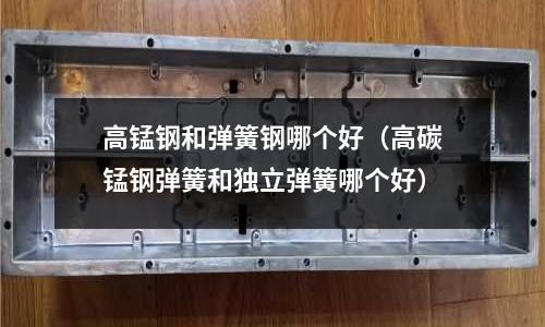 高錳鋼和彈簧鋼哪個好(高碳錳鋼彈簧和獨立彈簧哪個好)