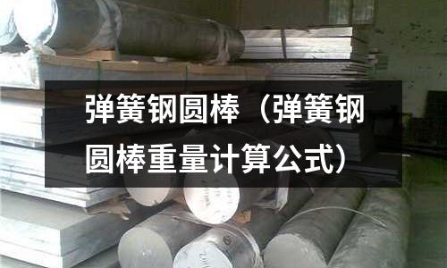 彈簧鋼圓棒（彈簧鋼圓棒重量計算公式）