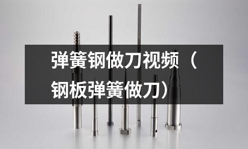 彈簧鋼做刀視頻（鋼板彈簧做刀）