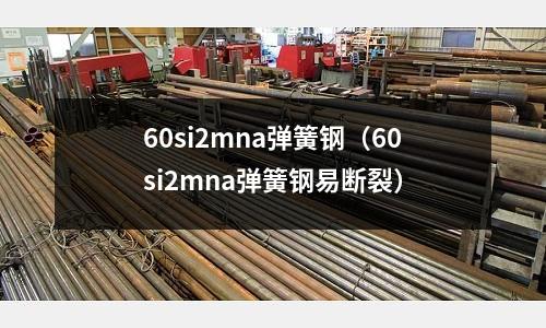 60si2mna彈簧鋼（60si2mna彈簧鋼易斷裂）