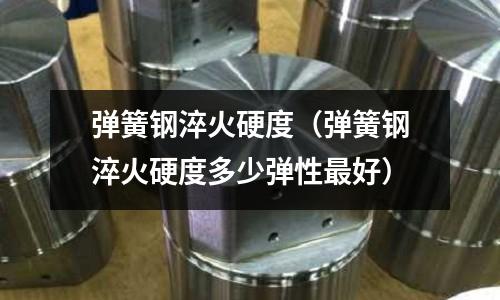 彈簧鋼淬火硬度(彈簧鋼淬火硬度多少彈性最好)