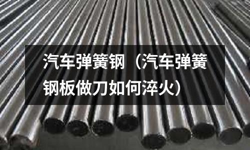 汽車彈簧鋼（汽車彈簧鋼板做刀如何淬火）