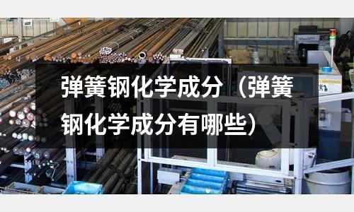 彈簧鋼化學成分(彈簧鋼化學成分有哪些)