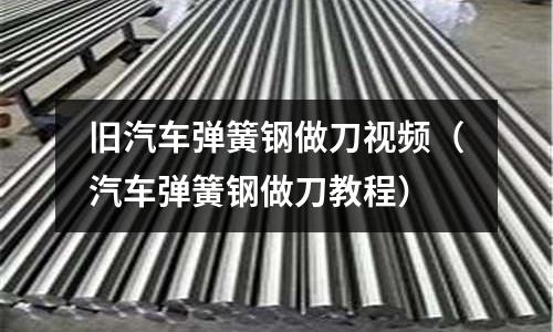 舊汽車彈簧鋼做刀視頻（汽車彈簧鋼做刀教程）