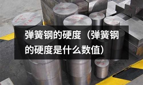 彈簧鋼的硬度(彈簧鋼的硬度是什么數(shù)值)