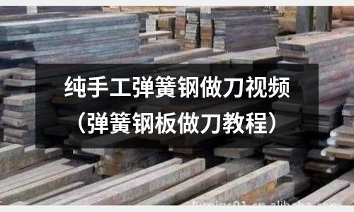 純手工彈簧鋼做刀視頻（彈簧鋼板做刀教程）