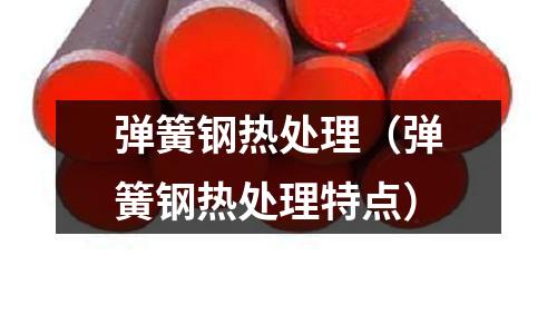 彈簧鋼熱處理（彈簧鋼熱處理特點）