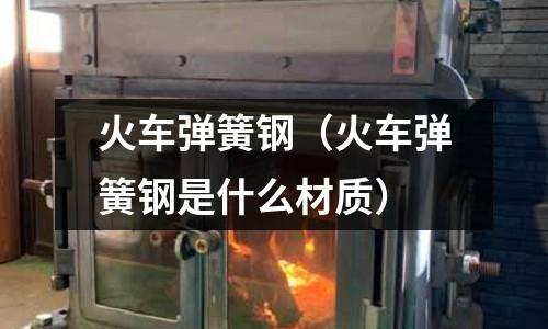 火車彈簧鋼(火車彈簧鋼是什么材質)