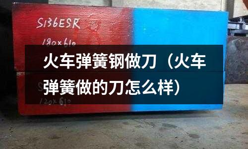 火車彈簧鋼做刀（火車彈簧做的刀怎么樣）