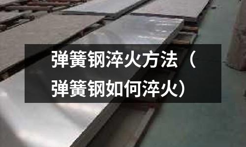 彈簧鋼淬火方法（彈簧鋼如何淬火）