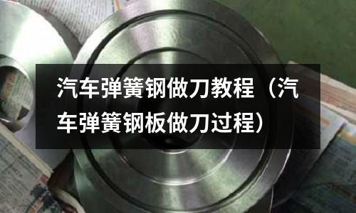 汽車(chē)彈簧鋼做刀教程（汽車(chē)彈簧鋼板做刀過(guò)程）