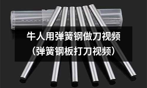 牛人用彈簧鋼做刀視頻（彈簧鋼板打刀視頻）