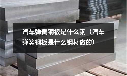 汽車彈簧鋼板是什么鋼（汽車彈簧鋼板是什么鋼材做的）