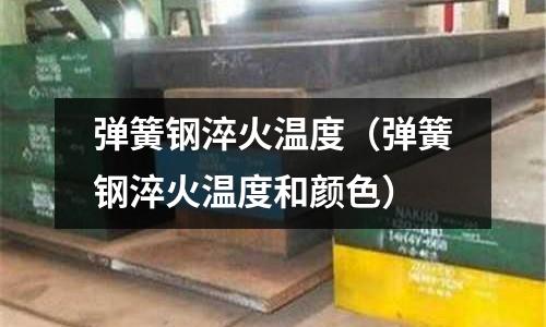 彈簧鋼淬火溫度(彈簧鋼淬火溫度和顏色)