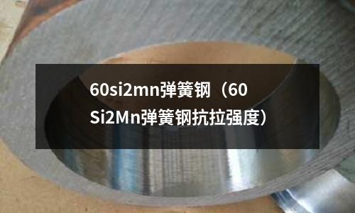 60si2mn彈簧鋼（60Si2Mn彈簧鋼抗拉強度）