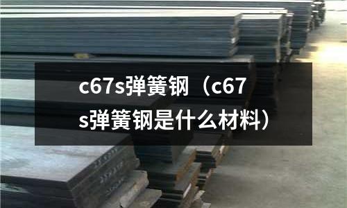 c67s彈簧鋼（c67s彈簧鋼是什么材料）