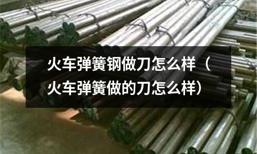 火車彈簧鋼做刀怎么樣（火車彈簧做的刀怎么樣）