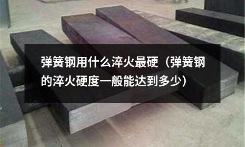 彈簧鋼用什么淬火最硬（彈簧鋼的淬火硬度一般能達到多少）