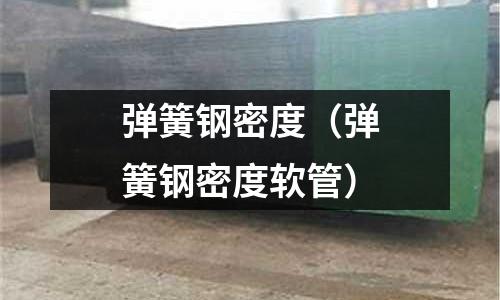 彈簧鋼密度（彈簧鋼密度軟管）