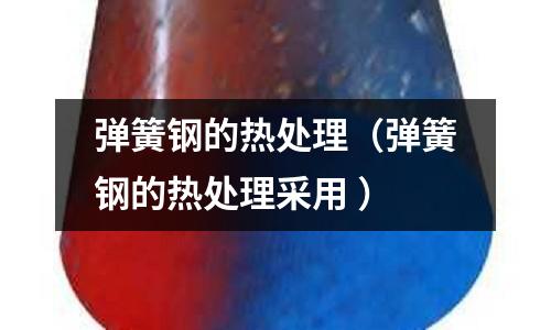 彈簧鋼的熱處理(彈簧鋼的熱處理采用 )