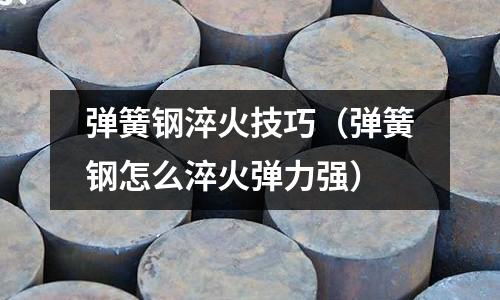 彈簧鋼淬火技巧（彈簧鋼怎么淬火彈力強）