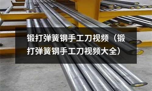 鍛打彈簧鋼手工刀視頻（鍛打彈簧鋼手工刀視頻大全）