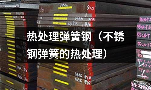 熱處理彈簧鋼（不銹鋼彈簧的熱處理）